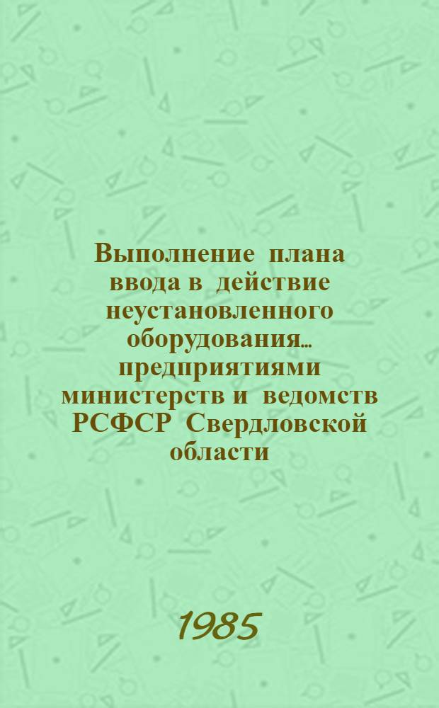 Выполнение плана ввода в действие неустановленного оборудования... предприятиями министерств и ведомств РСФСР Свердловской области : Стат. сб. ... за 1 полугодие 1985 года