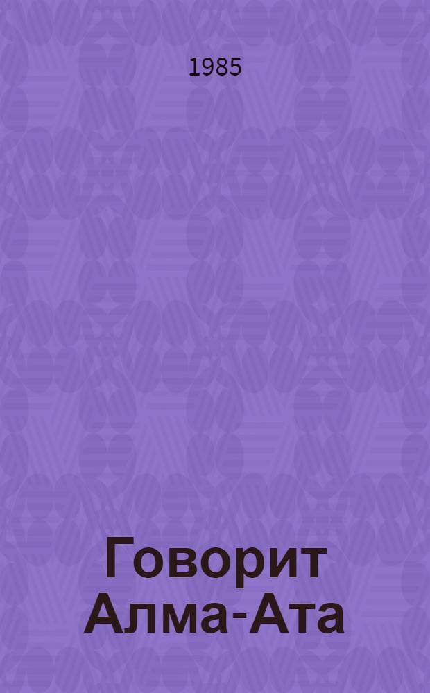 Говорит Алма-Ата : Радиолетопись Казахстана в годы Великой Отеч. войны 40-летию Победы посвящается [Сборник]. Ч. 1
