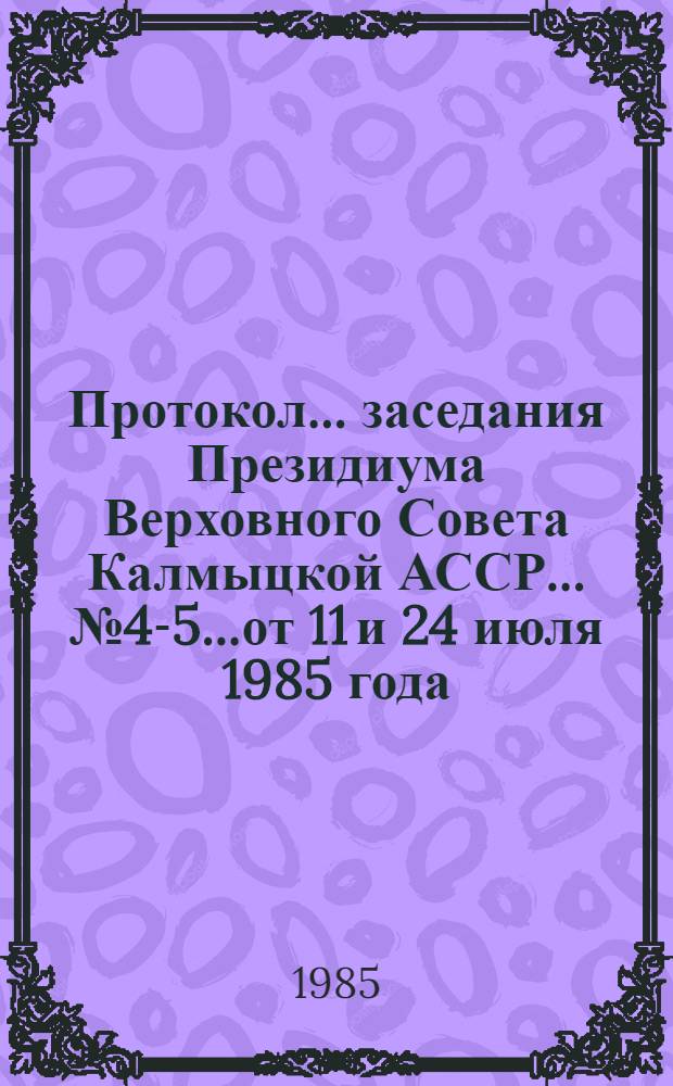 Протокол... заседания Президиума Верховного Совета Калмыцкой АССР... № 4-5...от 11 и 24 июля 1985 года