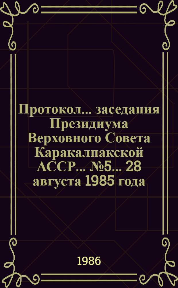 Протокол... заседания Президиума Верховного Совета Каракалпакской АССР... ... № 5... 28 августа 1985 года
