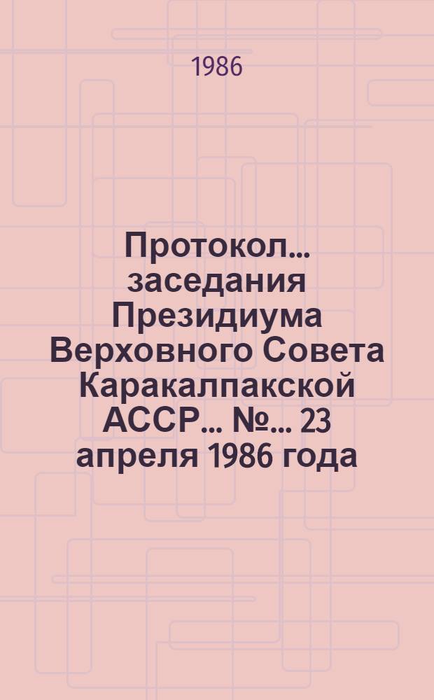 Протокол... заседания Президиума Верховного Совета Каракалпакской АССР... ... № ... 23 апреля 1986 года