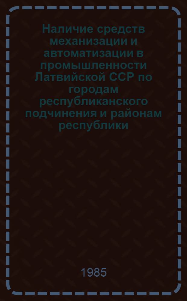 Наличие средств механизации и автоматизации в промышленности Латвийской ССР по городам республиканского подчинения и районам республики.. : Стат. бюл. ... на 1 июля 1985 года