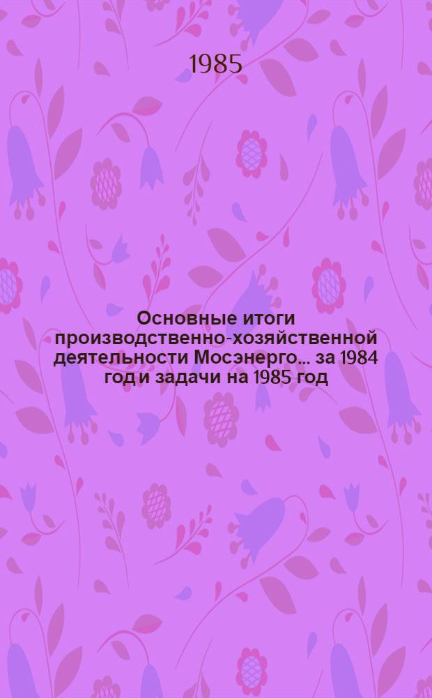 Основные итоги производственно-хозяйственной деятельности Мосэнерго... ... за 1984 год и задачи на 1985 год