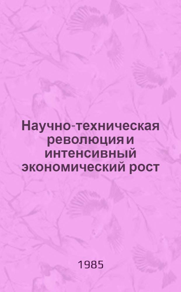 Научно-техническая революция и интенсивный экономический рост : Материалы симпоз. г. Дубна Моск. обл. [5-6 окт. 1984 г. В 2 ч. Ч. 1