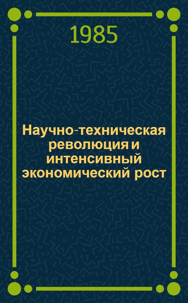 Научно-техническая революция и интенсивный экономический рост : Материалы симпоз. г. Дубна Моск. обл. [5-6 окт. 1984 г. В 2 ч. Ч. 2