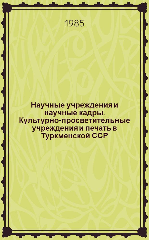 Научные учреждения и научные кадры. Культурно-просветительные учреждения и печать в Туркменской ССР.. : Стат. сб. ... 1980-1984 гг.