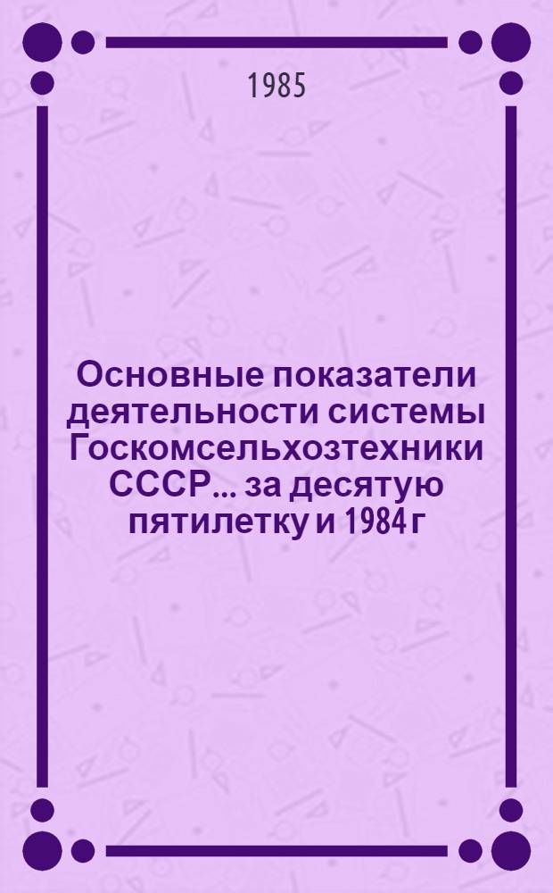 Основные показатели деятельности системы Госкомсельхозтехники СССР. ... за десятую пятилетку и 1984 г.