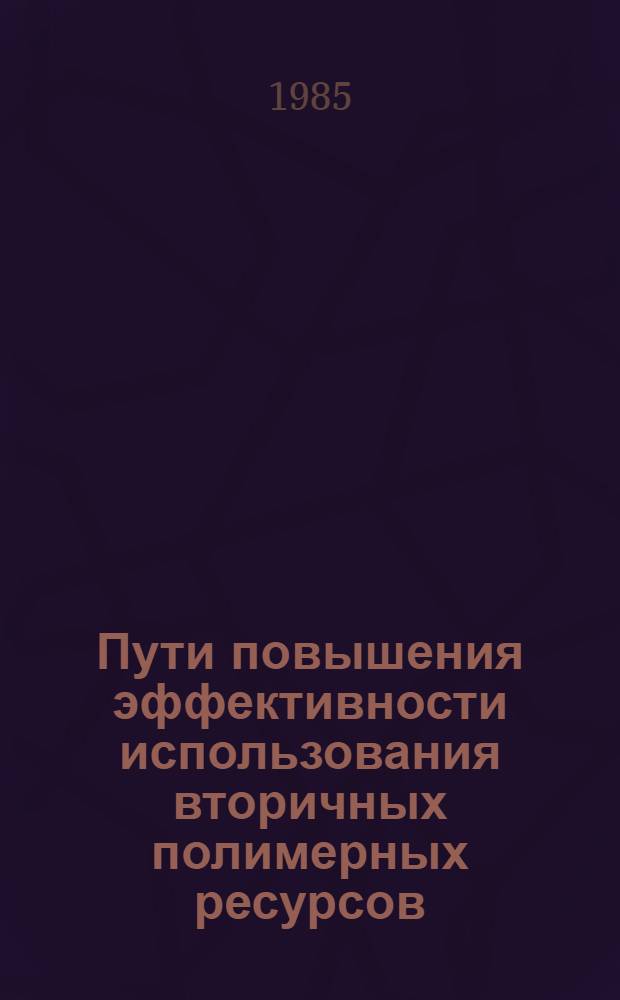 Пути повышения эффективности использования вторичных полимерных ресурсов : Тез. докл. I всесоюз. конф., г. Кишинев, 4-6 дек. 1985 г. 1