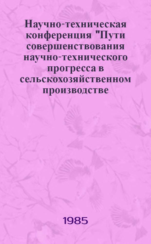 Научно-техническая конференция "Пути совершенствования научно-технического прогресса в сельскохозяйственном производстве (25-26 мая 1985 г., г. Одесса) : Пригласит. билет, программа и тез. [1] : Зооинженерная секция