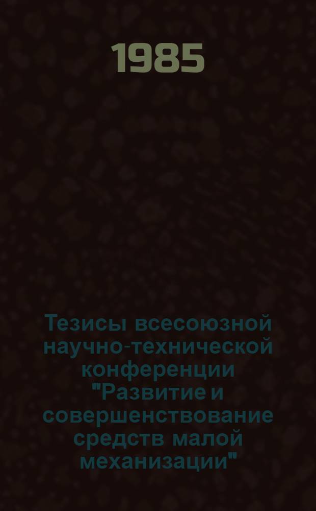 Тезисы всесоюзной научно-технической конференции "Развитие и совершенствование средств малой механизации" (18-20 ноября 1985 г.). Разд. 1