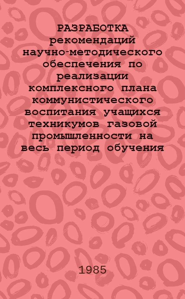 РАЗРАБОТКА рекомендаций научно-методического обеспечения по реализации комплексного плана коммунистического воспитания учащихся техникумов газовой промышленности на весь период обучения