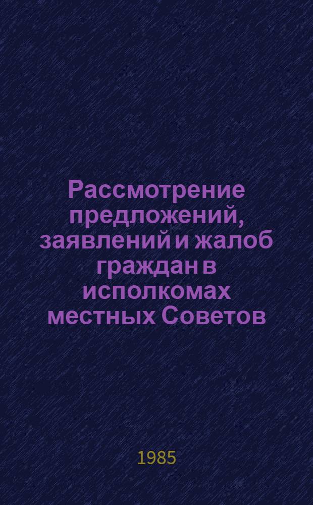 Рассмотрение предложений, заявлений и жалоб граждан в исполкомах местных Советов : Библиогр. указ. лит. 1981-1985 гг.