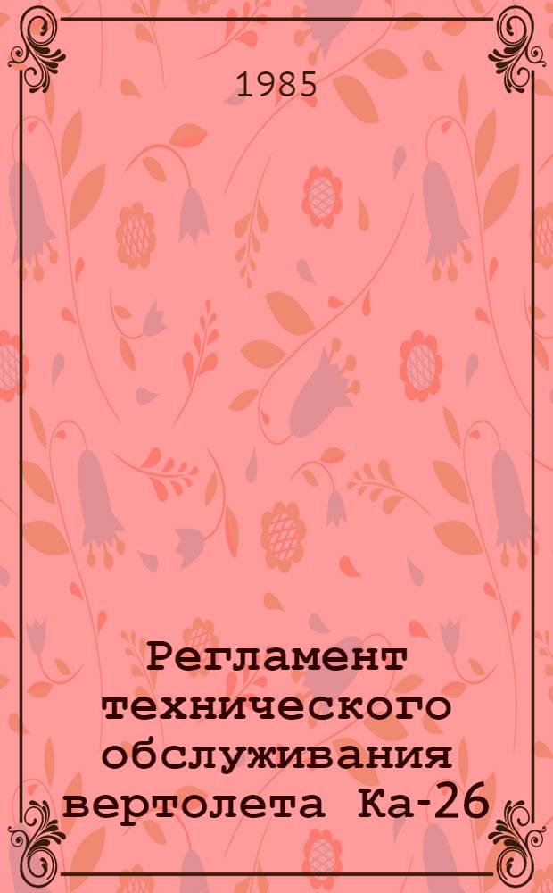 Регламент технического обслуживания вертолета Ка-26 : Утв. ГУЭРАТ МГА 19.03.84