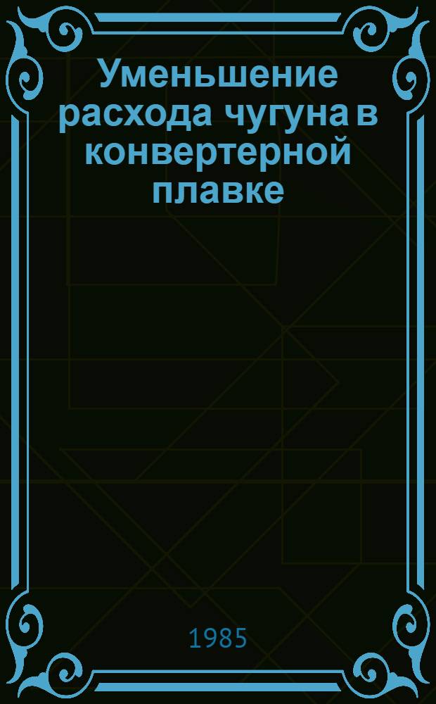 Уменьшение расхода чугуна в конвертерной плавке : Кн., журн. и пат. лит. на рус. и иностр. яз.... ... за 1984-1985 (I-II) гг.