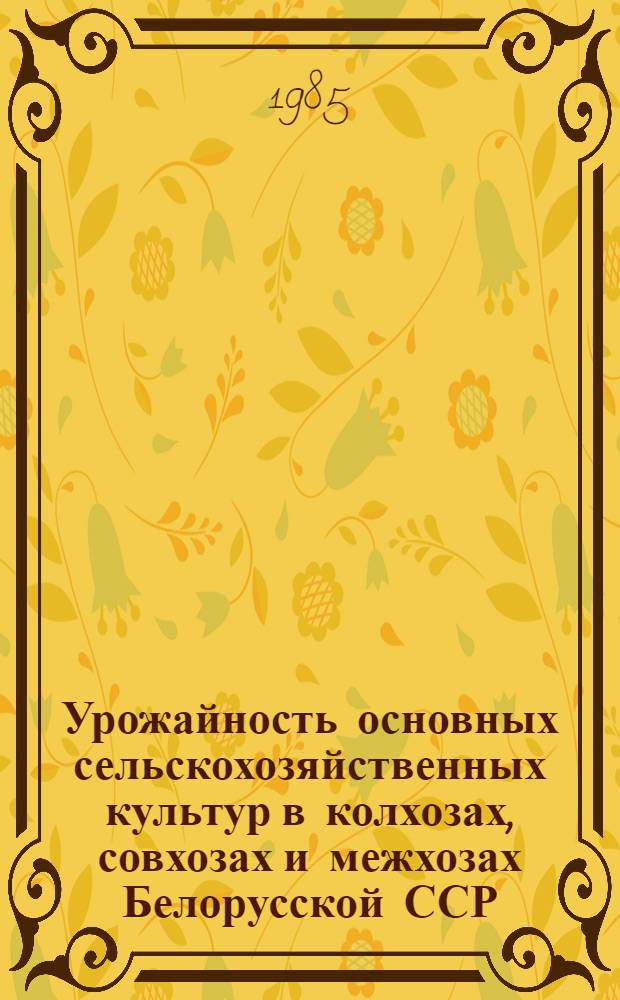 Урожайность основных сельскохозяйственных культур в колхозах, совхозах и межхозах Белорусской ССР... (центнеров с 1 га) : Стат. сб.