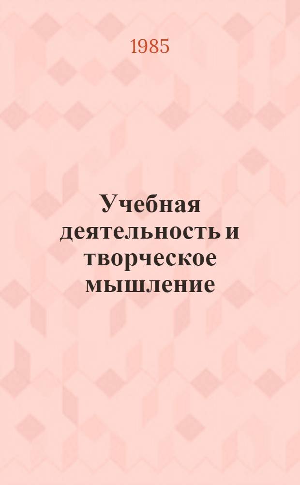 Учебная деятельность и творческое мышление : Тез. докл. и выступлений на Всесоюз. науч.-практ. конф. по пробл. формирования творч. мышления, 26-28 сент. 1985 г. Ч. 1