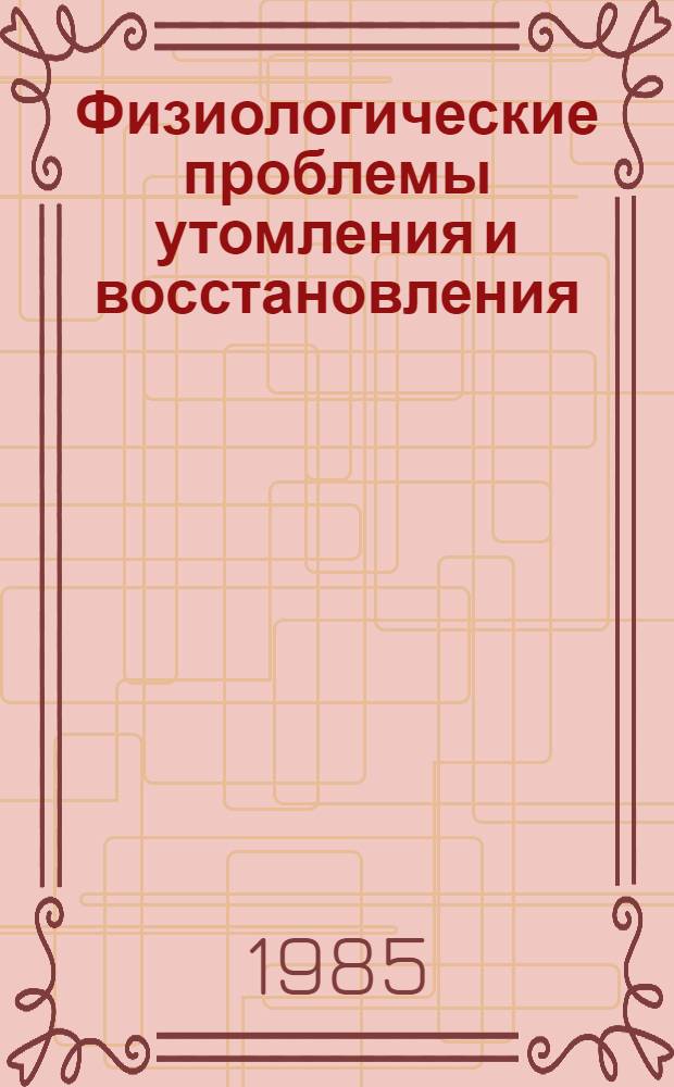 Физиологические проблемы утомления и восстановления : Тез. докл. всесоюз. конф., посвящ. 100-летию со дня рождения акад. АН УССР Г.В. Фольборта, г. Черкассы, 4-6 сент. 1985 г