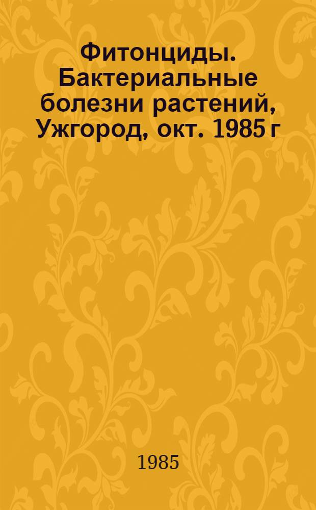 Фитонциды. Бактериальные болезни растений, Ужгород, окт. 1985 г : Тез. докл. [В 2 ч. Ч. 2