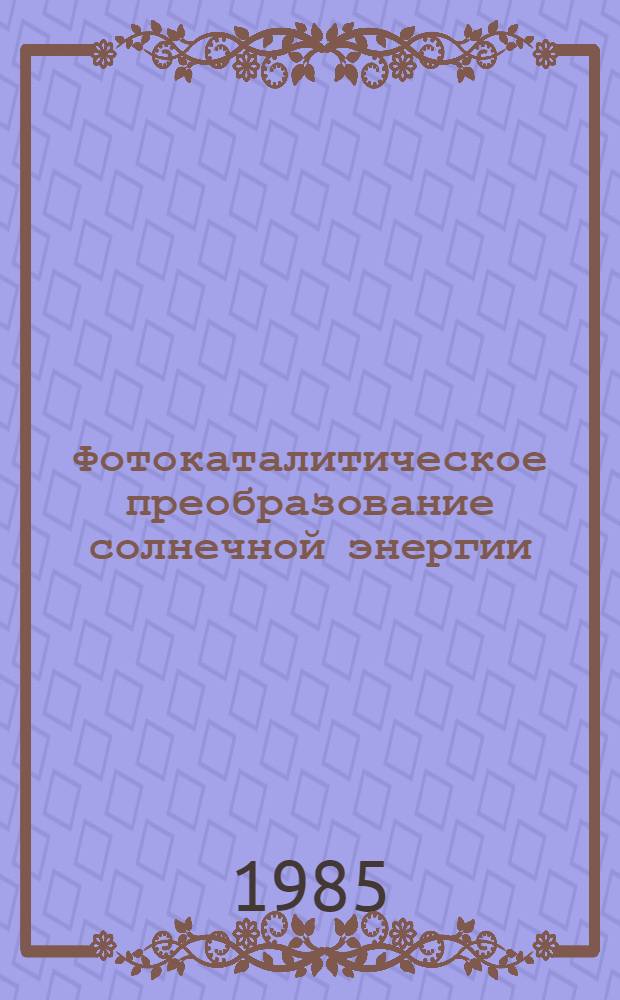 Фотокаталитическое преобразование солнечной энергии : [Сб. ст. В 2 ч.]. Ч. 1 : Химические и биологические методы