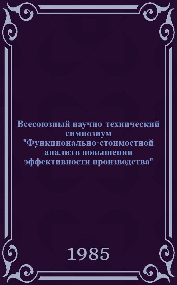 Всесоюзный научно-технический симпозиум "Функционально-стоимостной анализ в повышении эффективности производства" (г. Рига, 12-14 сентября 1985 г.) : Тез. докл. [В 2 ч.]. Ч. 2
