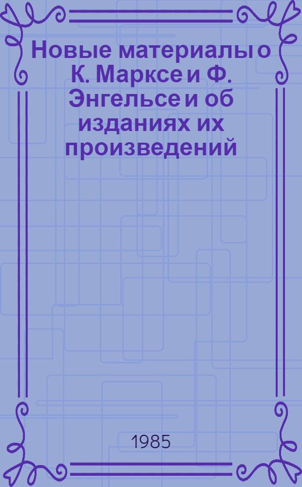Новые материалы о К. Марксе и Ф. Энгельсе и об изданиях их произведений : [Сб. ст.]. [Вып. 1]