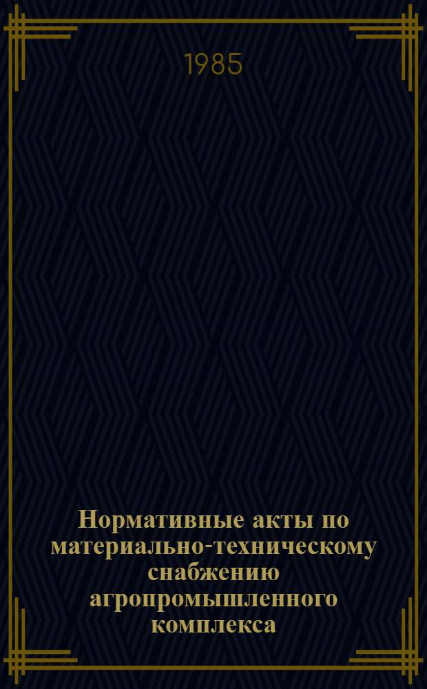 Нормативные акты по материально-техническому снабжению агропромышленного комплекса : Утв. Госкомсельхозтехникой СССР 23.03.83
