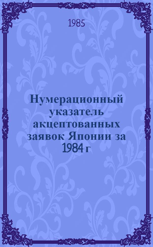 Нумерационный указатель акцептованных заявок Японии за 1984 г : Со ссылкой на реф. изд. "Изобрет. в СССР и за рубежом" (В 2 т.). Т. 2