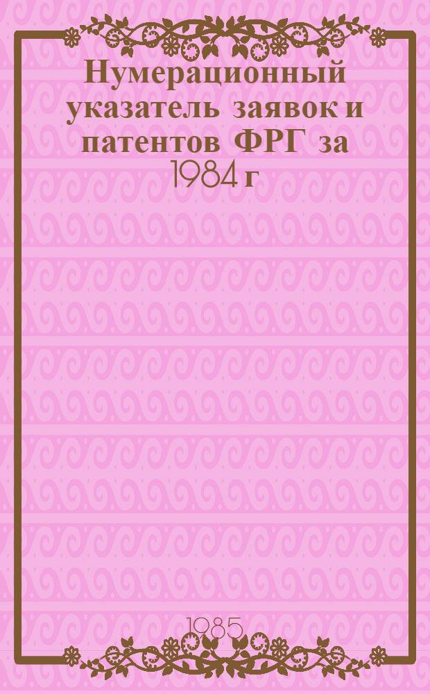 Нумерационный указатель заявок и патентов ФРГ за 1984 г : Со ссылкой на реф. изд. "Изобрет. в СССР и за рубежом" [В 2 т.]. Т. 2