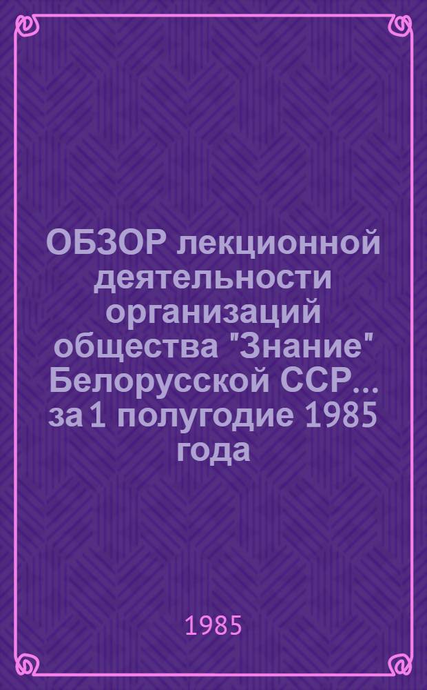 ОБЗОР лекционной деятельности организаций общества "Знание" Белорусской ССР... ... за 1 полугодие 1985 года