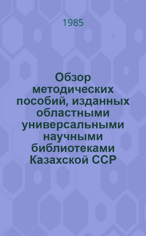 Обзор методических пособий, изданных областными универсальными научными библиотеками Казахской ССР... ... за 1980-1984 годы