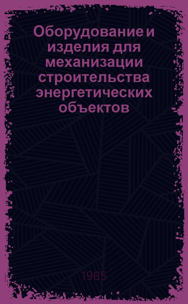 Оборудование и изделия для механизации строительства энергетических объектов : Номенклатур. кат. на серийно выпускаемые оборуд. и изделия. Ч. 1