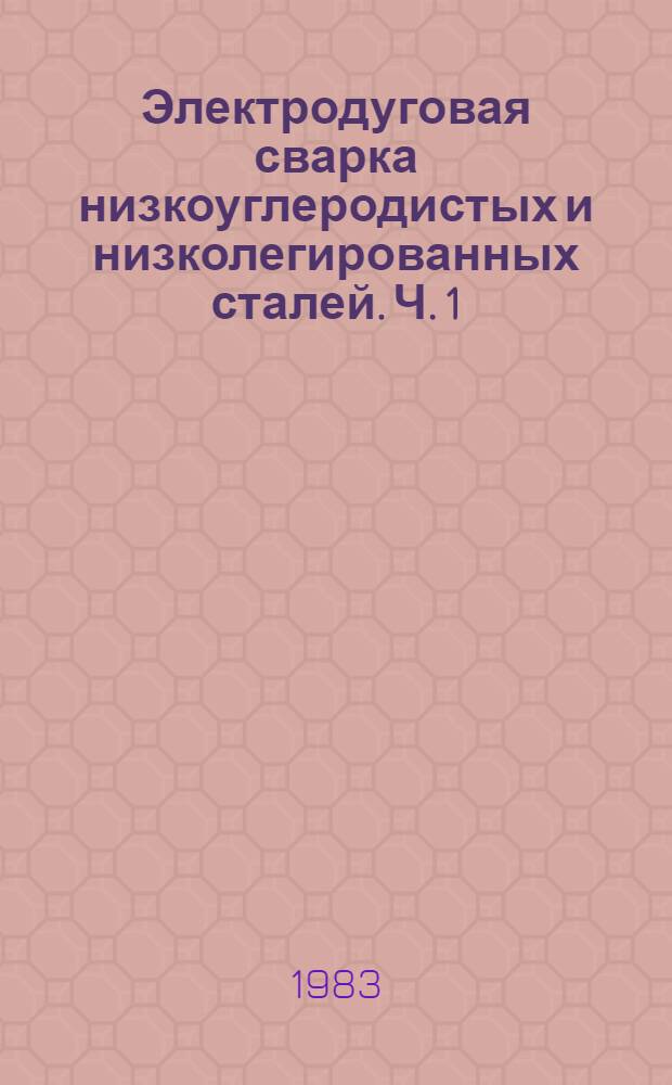 Электродуговая сварка низкоуглеродистых и низколегированных сталей. Ч. 1 : Ручная дуговая сварка