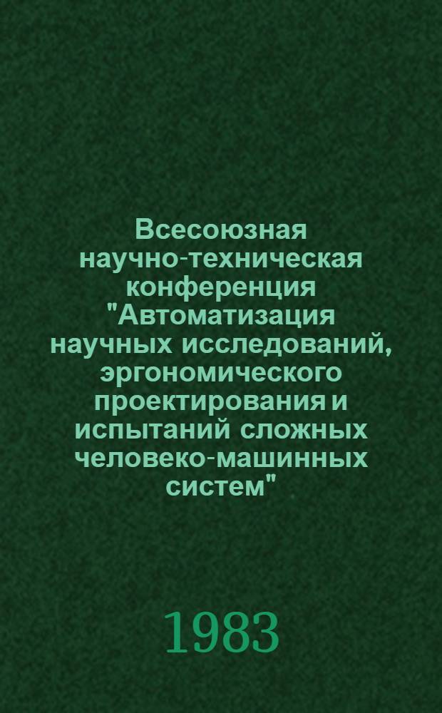 Всесоюзная научно-техническая конференция "Автоматизация научных исследований, эргономического проектирования и испытаний сложных человеко-машинных систем" : Ленинград, 27-28 апр. 1983 г. Тез. докл. Ч. 2