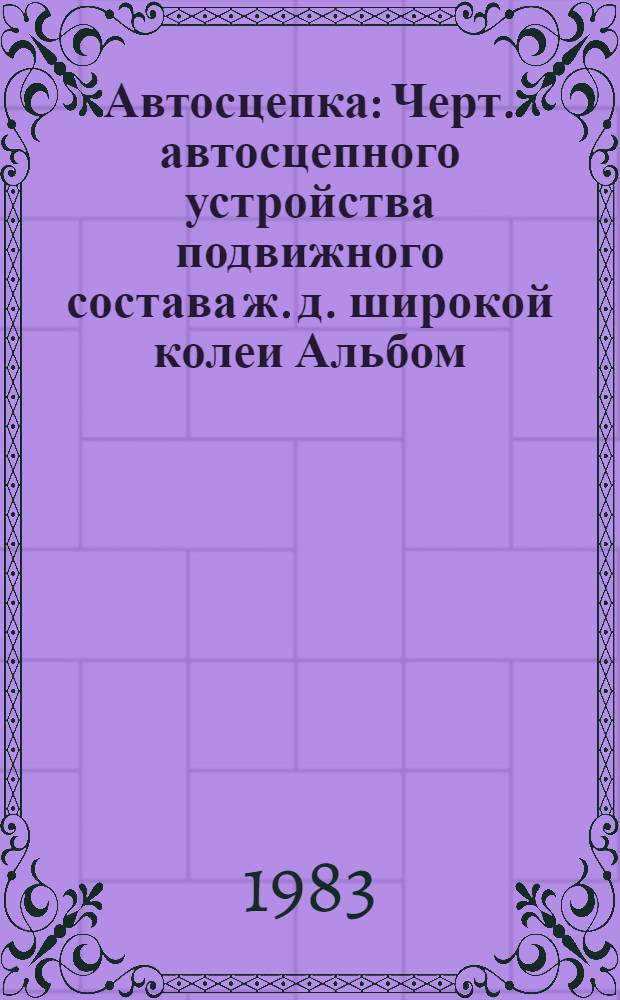 Автосцепка : Черт. автосцепного устройства подвижного состава ж. д. широкой колеи [Альбом]. Ч. 1