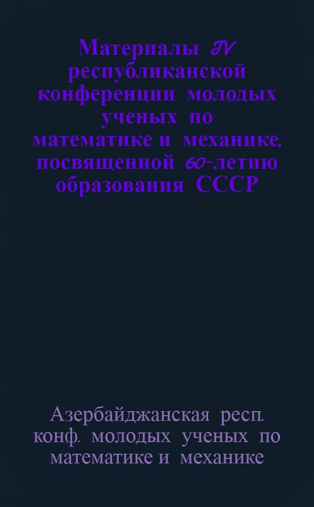 Материалы IV республиканской конференции молодых ученых по математике и механике, посвященной 60-летию образования СССР (Баку, 13-15 дек. 1982 г.)