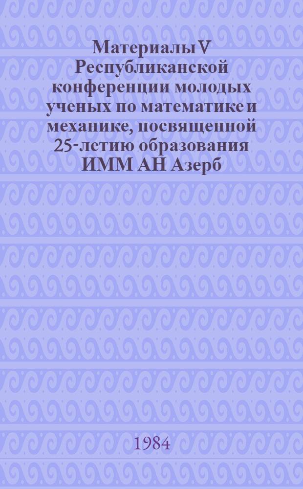 Материалы V Республиканской конференции молодых ученых по математике и механике, посвященной 25-летию образования ИММ АН Азерб. ССР (Баку, 21-24 мая 1984 г.). Т. 2 : Механика