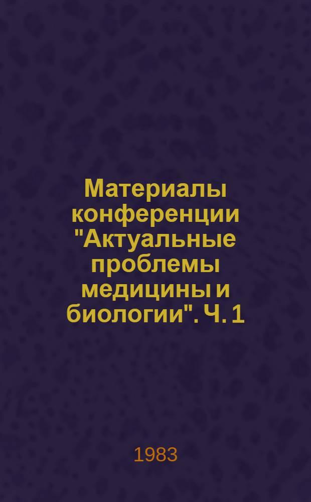 Материалы конференции "Актуальные проблемы медицины и биологии". Ч. 1