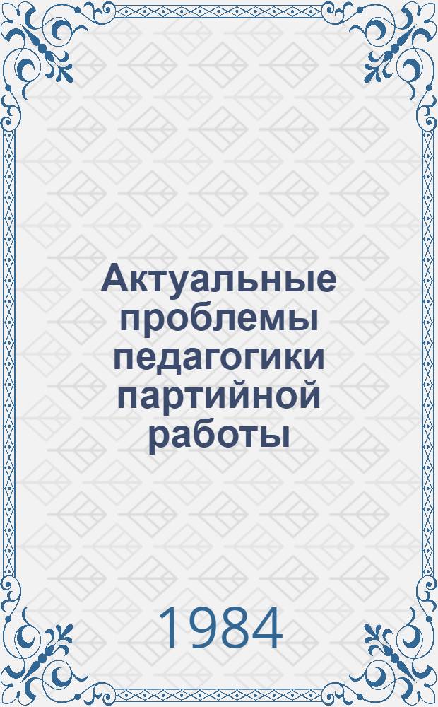 Актуальные проблемы педагогики партийной работы : (Материалы Науч.-практ. конф., 15-16 марта 1983 г.). Ч. 2