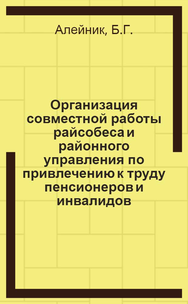 Организация совместной работы райсобеса и районного управления по привлечению к труду пенсионеров и инвалидов : (Опыт Арцизского райсобеса Одесской области Украинской ССР)