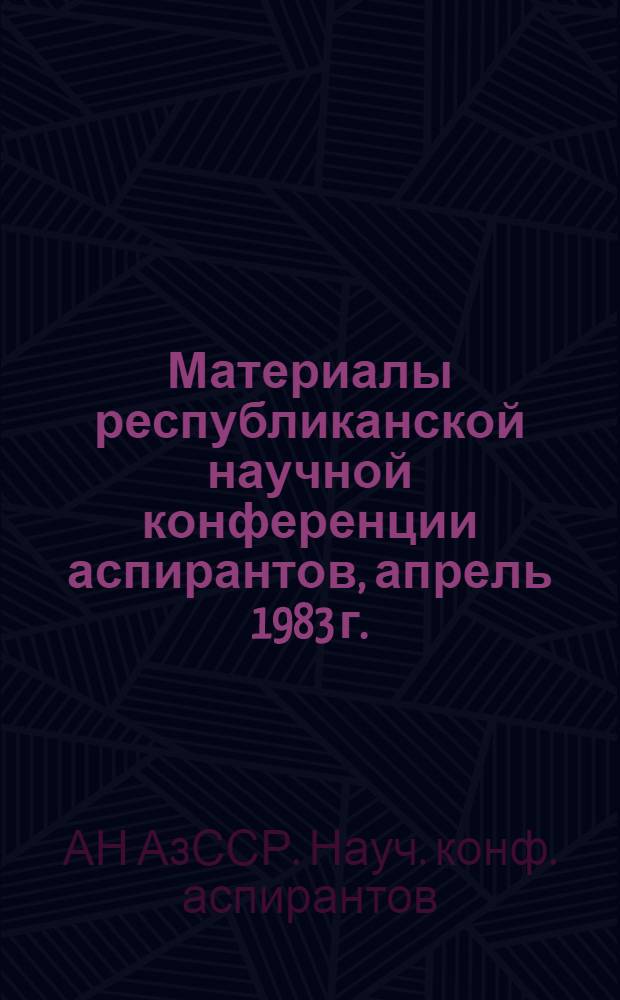 Материалы республиканской научной конференции аспирантов, апрель 1983 г.