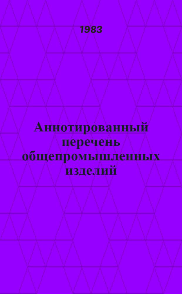 Аннотированный перечень общепромышленных изделий : [Изделия, выпускаемые серийно...]. [... в 1983 г.]