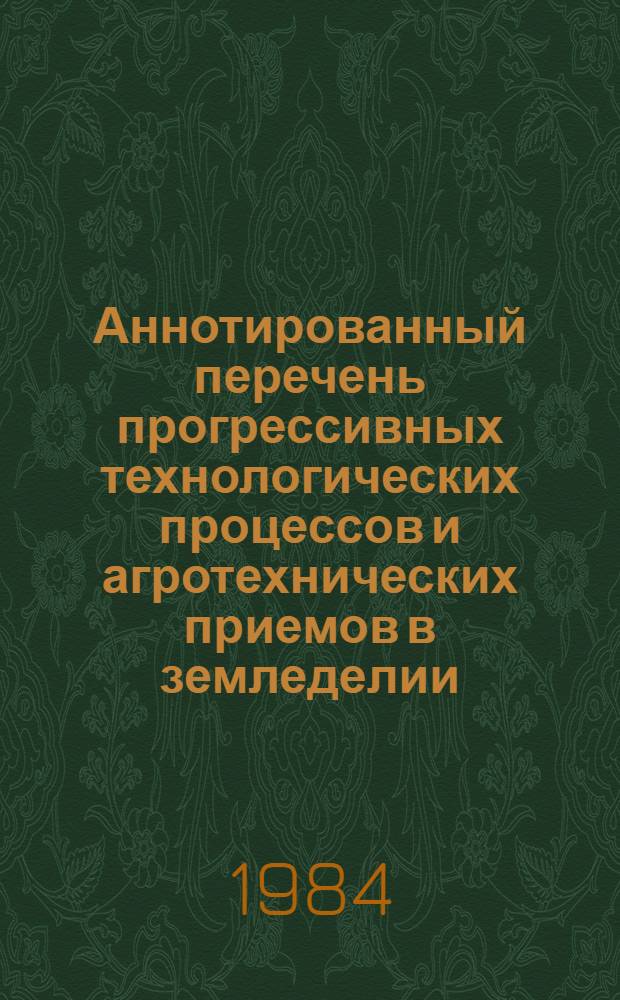 Аннотированный перечень прогрессивных технологических процессов и агротехнических приемов в земледелии, рекомендуемых КазНИИНТИ для включения в план внедрения колхозов и совхозов Казахской ССР