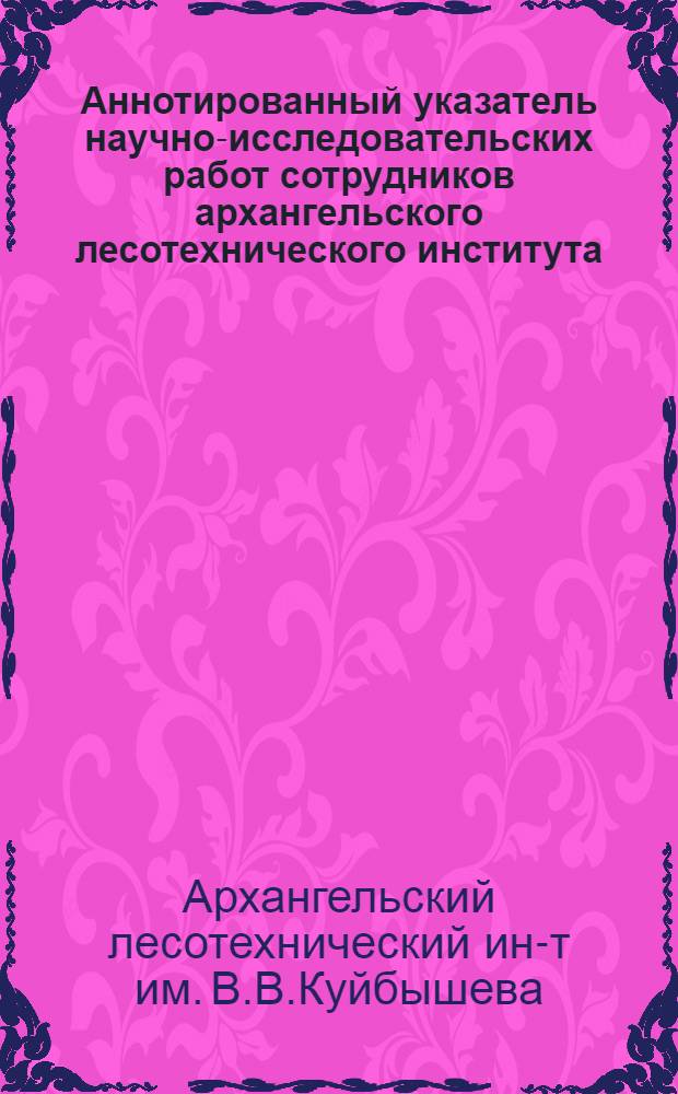 Аннотированный указатель научно-исследовательских работ сотрудников архангельского лесотехнического института, выполненных...