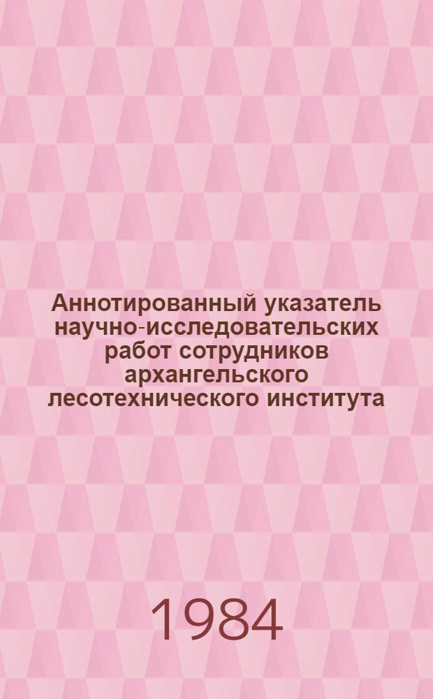 Аннотированный указатель научно-исследовательских работ сотрудников архангельского лесотехнического института, выполненных... ... в 1983 году