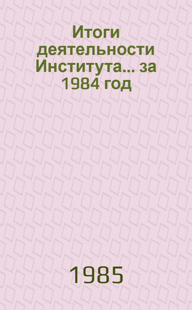 Итоги деятельности Института... ... за 1984 год
