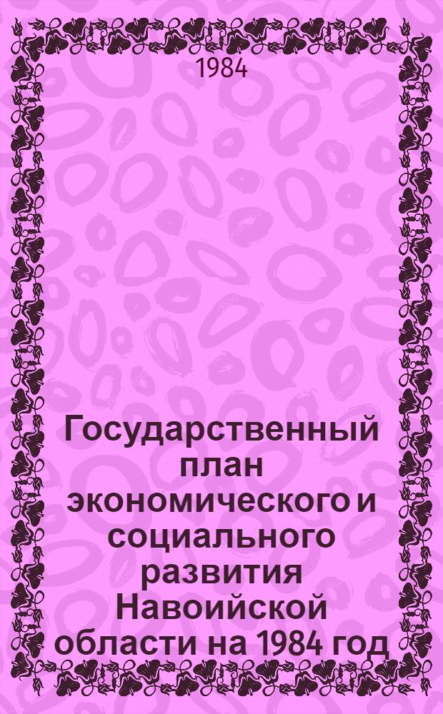 Государственный план экономического и социального развития Навоийской области на 1984 год : Решение IX сессии обл. совета I созыва, 13 янв. 1984 г