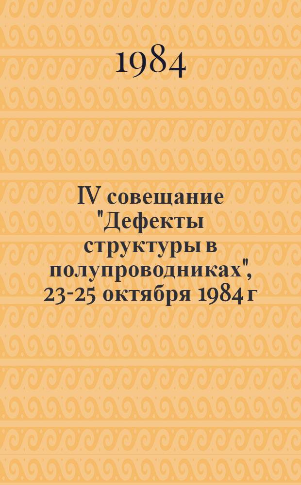 IV совещание "Дефекты структуры в полупроводниках", 23-25 октября 1984 г : Тез. докл. Ч. 2