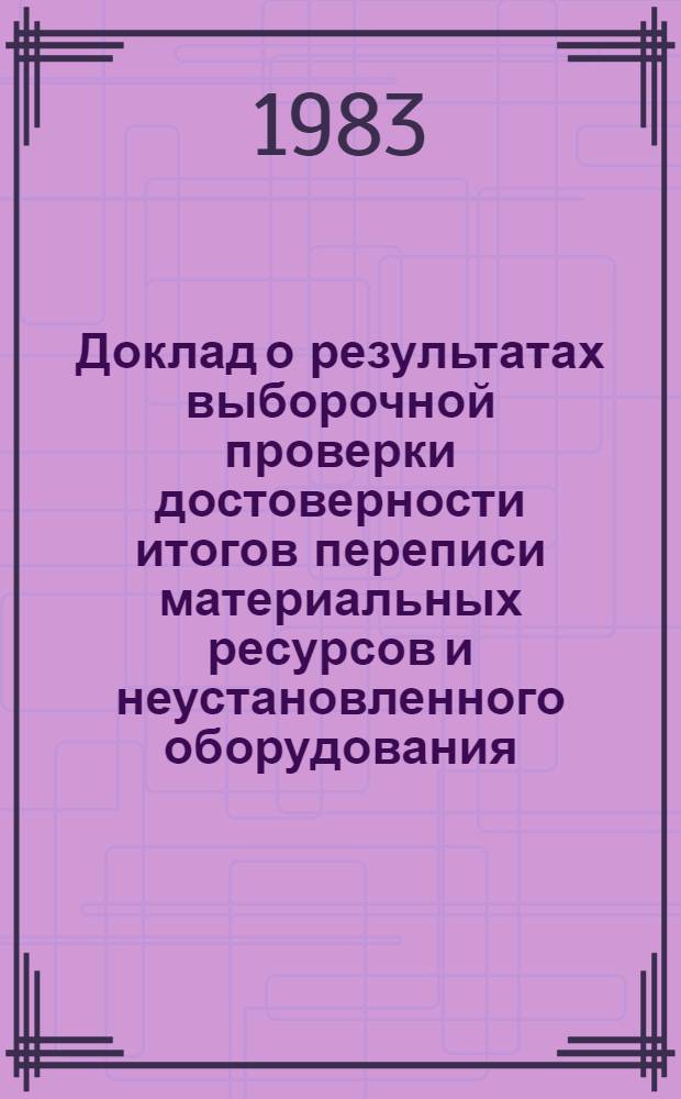 Доклад о результатах выборочной проверки достоверности итогов переписи материальных ресурсов и неустановленного оборудования... ... на 1 января 1983 года