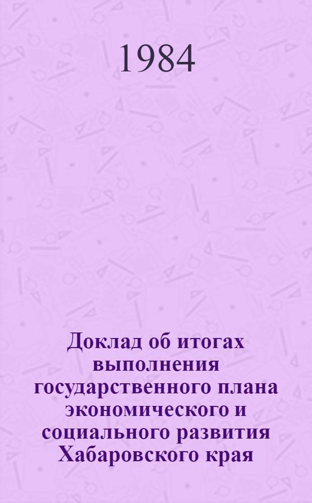 Доклад об итогах выполнения государственного плана экономического и социального развития Хабаровского края... ... за январь-октябрь 1984 г.