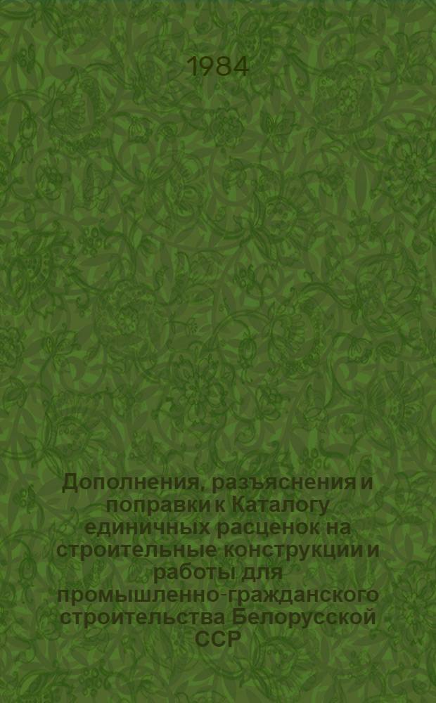 Дополнения, разъяснения и поправки к Каталогу единичных расценок на строительные конструкции и работы для промышленно-гражданского строительства Белорусской ССР : Кн. 1-5